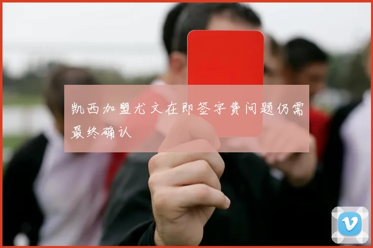 凯西加盟尤文在即签字费问题仍需最终确认