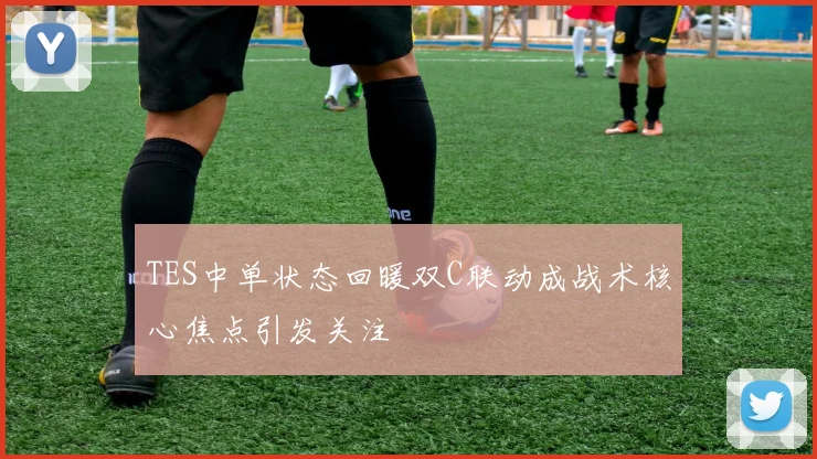 TES中单状态回暖双C联动成战术核心焦点引发关注