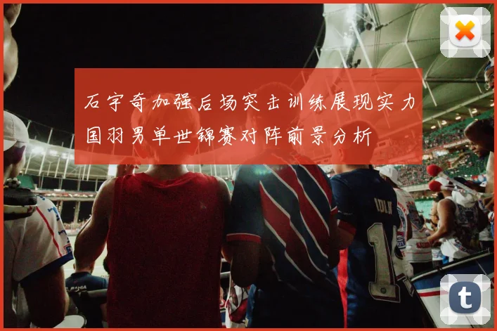 石宇奇加强后场突击训练展现实力国羽男单世锦赛对阵前景分析