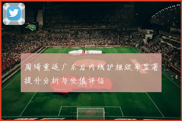 周琦重返广东后内线护框效率显著提升分析与价值评估